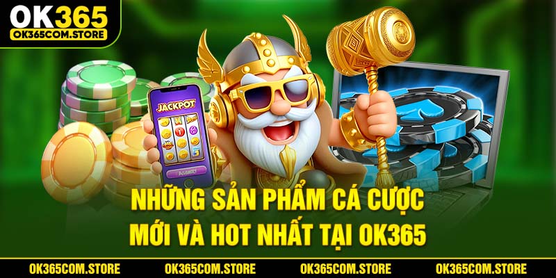 Những sản phẩm cá cược mới và HOT nhất của OK365 Những sản phẩm cá cược mới và HOT nhất của OK365